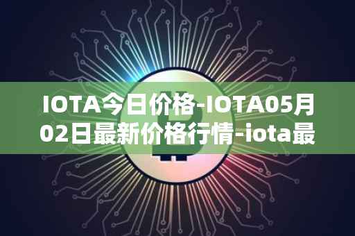IOTA今日价格-IOTA05月02日最新价格行情-iota最新走势消息