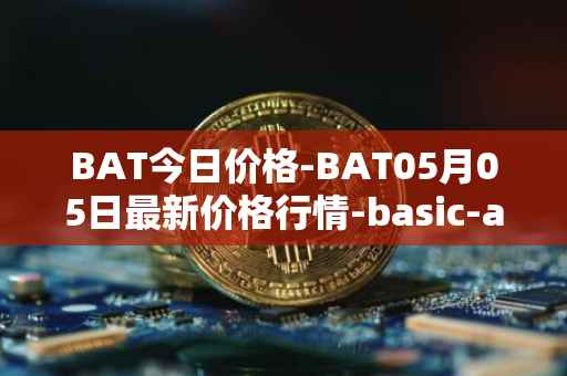 BAT今日价格-BAT05月05日最新价格行情-basic-attention-token最新走势消息