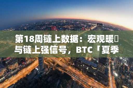 第18周链上数据：宏观暖⻛与链上强信号，BTC「夏季攻势」的逻辑链与前瞻