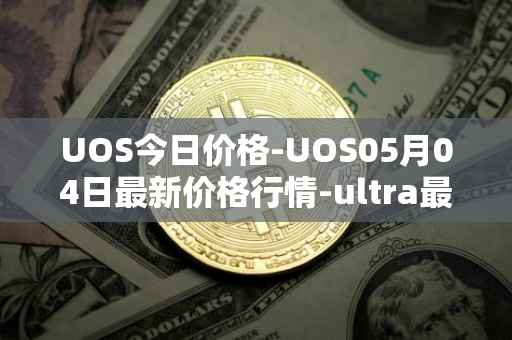 UOS今日价格-UOS05月04日最新价格行情-ultra最新走势消息
