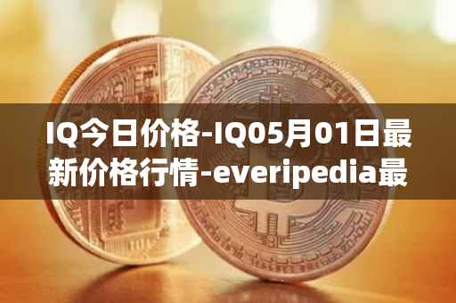 IQ今日价格-IQ05月01日最新价格行情-everipedia最新走势消息