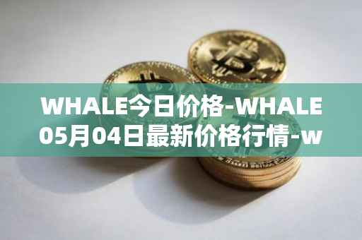 WHALE今日价格-WHALE05月04日最新价格行情-whale最新走势消息
