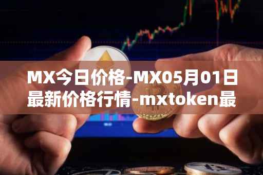 MX今日价格-MX05月01日最新价格行情-mxtoken最新走势消息