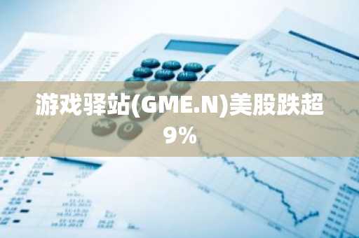 游戏驿站(GME.N)美股跌超9%