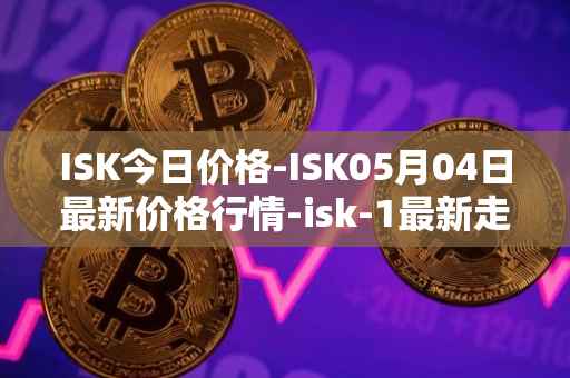 ISK今日价格-ISK05月04日最新价格行情-isk-1最新走势消息