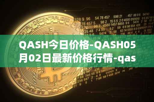 QASH今日价格-QASH05月02日最新价格行情-qash最新走势消息