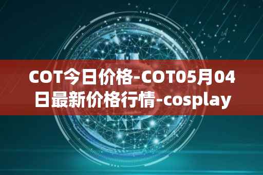 COT今日价格-COT05月04日最新价格行情-cosplay-token最新走势消息