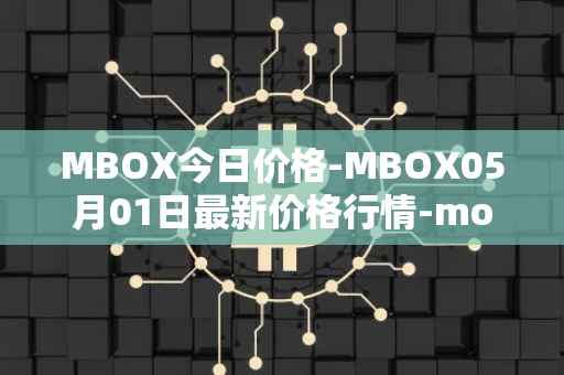 MBOX今日价格-MBOX05月01日最新价格行情-mobox最新走势消息