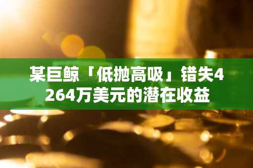 某巨鲸「低抛高吸」错失4264万美元的潜在收益