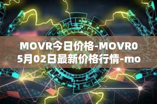 MOVR今日价格-MOVR05月02日最新价格行情-moonriver最新走势消息