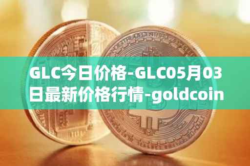 GLC今日价格-GLC05月03日最新价格行情-goldcoin最新走势消息
