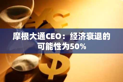 摩根大通CEO：经济衰退的可能性为50%