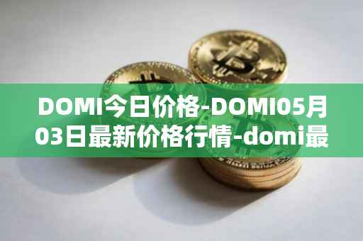 DOMI今日价格-DOMI05月03日最新价格行情-domi最新走势消息