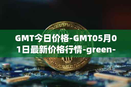 GMT今日价格-GMT05月01日最新价格行情-green-metaverse最新走势消息