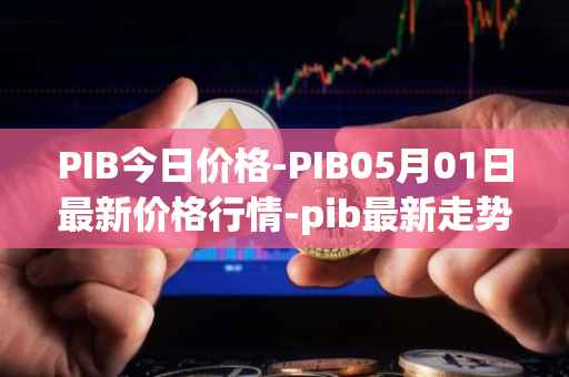PIB今日价格-PIB05月01日最新价格行情-pib最新走势消息