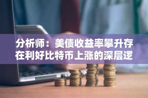 分析师：美债收益率攀升存在利好比特币上涨的深层逻辑