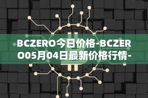 BCZERO今日价格-BCZERO05月04日最新价格行情-bczero最新走势消息