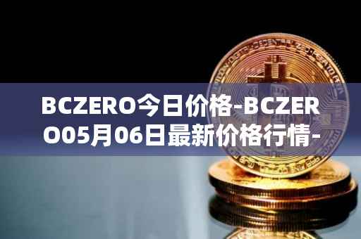 BCZERO今日价格-BCZERO05月06日最新价格行情-bczero最新走势消息