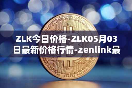 ZLK今日价格-ZLK05月03日最新价格行情-zenlink最新走势消息