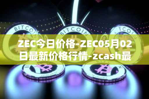 ZEC今日价格-ZEC05月02日最新价格行情-zcash最新走势消息