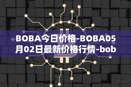 BOBA今日价格-BOBA05月02日最新价格行情-boba-network最新走势消息