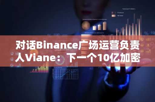 对话Binance广场运营负责人Viane：下一个10亿加密用户入口