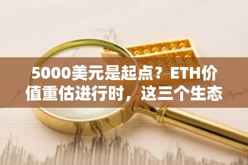 5000美元是起点？ETH价值重估进行时，这三个生态项目最受益
