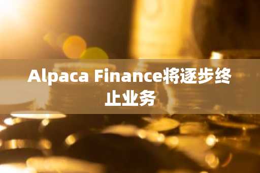 Alpaca Finance将逐步终止业务