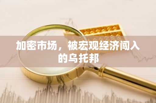 加密市场，被宏观经济闯入的乌托邦