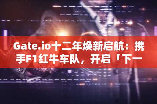 Gate.io十二年焕新启航：携手F1红牛车队，开启「下一代超级独角兽交易平台」演进之路