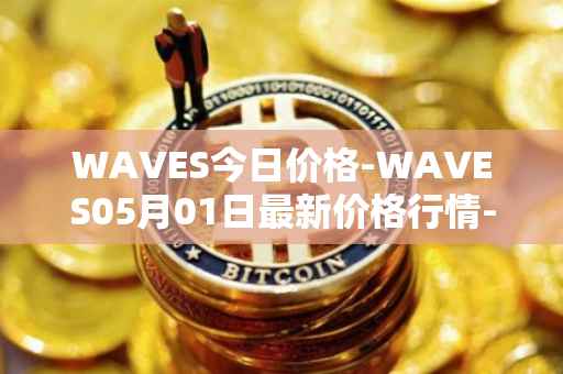 WAVES今日价格-WAVES05月01日最新价格行情-waves最新走势消息