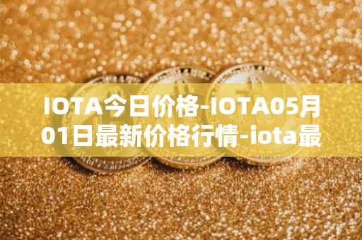 IOTA今日价格-IOTA05月01日最新价格行情-iota最新走势消息