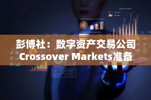 彭博社：数字资产交易公司Crossover Markets准备将业务扩展至美国