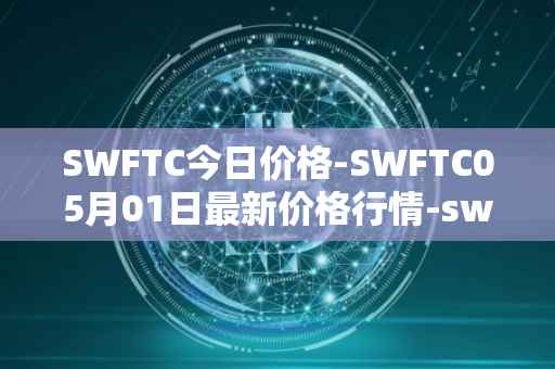SWFTC今日价格-SWFTC05月01日最新价格行情-swftcoin最新走势消息