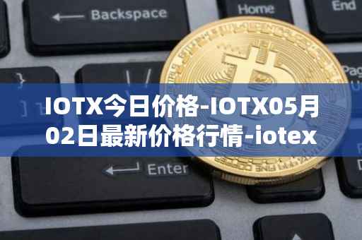 IOTX今日价格-IOTX05月02日最新价格行情-iotex最新走势消息
