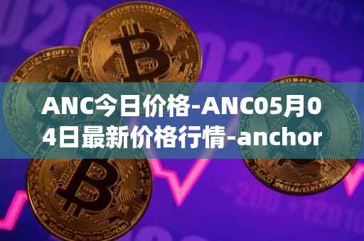 ANC今日价格-ANC05月04日最新价格行情-anchor-protocol最新走势消息