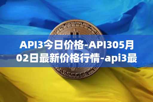 API3今日价格-API305月02日最新价格行情-api3最新走势消息