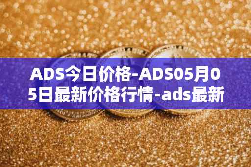 ADS今日价格-ADS05月05日最新价格行情-ads最新走势消息