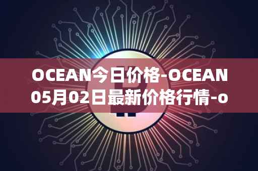 OCEAN今日价格-OCEAN05月02日最新价格行情-ocean-protocol最新走势消息
