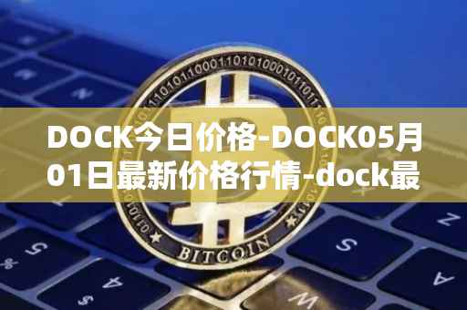 DOCK今日价格-DOCK05月01日最新价格行情-dock最新走势消息