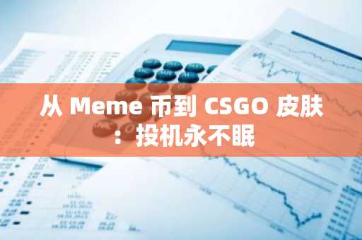 从 Meme 币到 CSGO 皮肤：投机永不眠