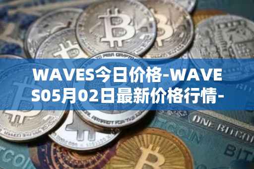 WAVES今日价格-WAVES05月02日最新价格行情-waves最新走势消息