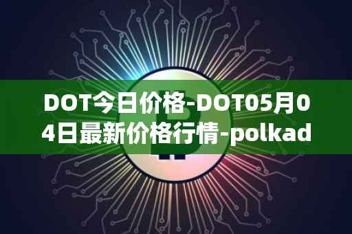 DOT今日价格-DOT05月04日最新价格行情-polkadot-new最新走势消息
