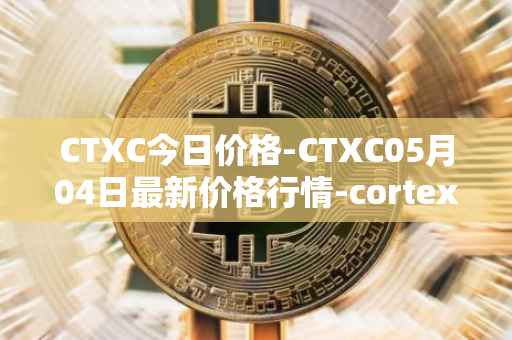 CTXC今日价格-CTXC05月04日最新价格行情-cortex最新走势消息
