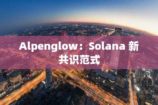 Alpenglow：Solana 新共识范式