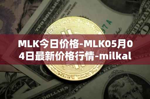 MLK今日价格-MLK05月04日最新价格行情-milkalliance最新走势消息