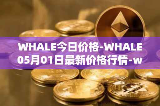 WHALE今日价格-WHALE05月01日最新价格行情-whale最新走势消息