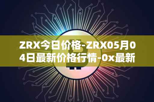 ZRX今日价格-ZRX05月04日最新价格行情-0x最新走势消息