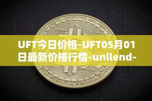 UFT今日价格-UFT05月01日最新价格行情-unilend-finance最新走势消息