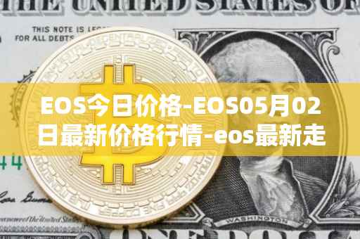 EOS今日价格-EOS05月02日最新价格行情-eos最新走势消息